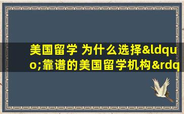 美国留学 为什么选择“靠谱的美国留学机构”更安全？